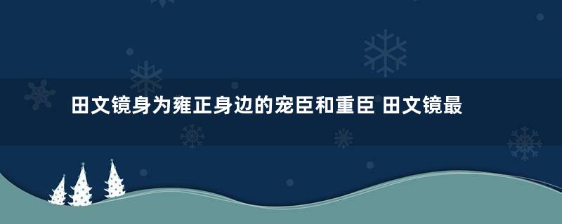 田文镜身为雍正身边的宠臣和重臣 田文镜最后为什么会一落千丈